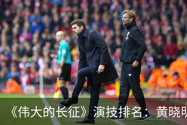 《伟大的长征》演技排名：黄晓明倒数，于和伟第，3，第，1，实至名归