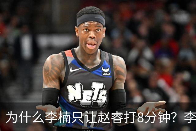 为什么李楠只让赵睿打8分钟？李楠毫不遮掩说出原因，原来如此