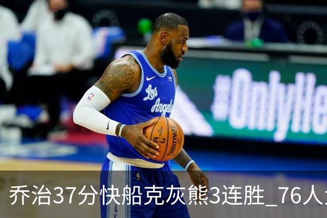乔治37分快船克灰熊3连胜 76人大胜国王止连败