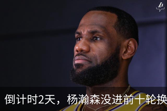 倒计时2天，杨瀚森没进前十轮换！美记：尼克斯有意询价杨瀚森！