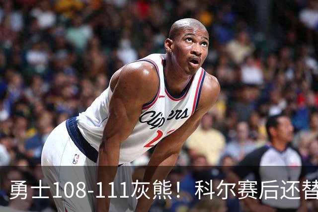 勇士108-111灰熊！科尔赛后还替格林辩解，库里一番表态尽显无奈