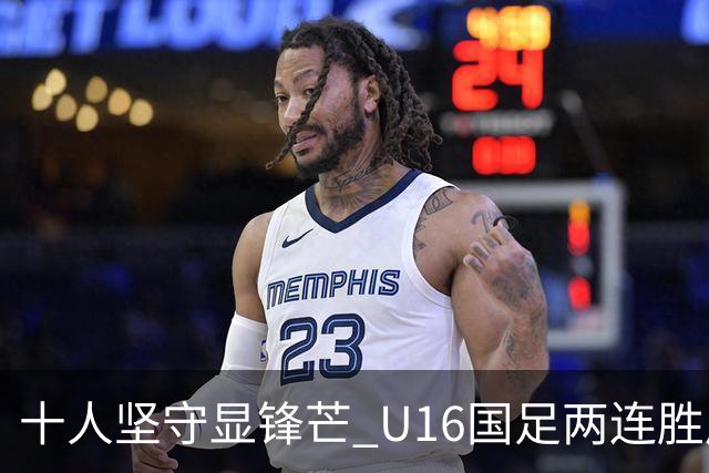 十人坚守显锋芒 U16国足两连胜展青训硕果