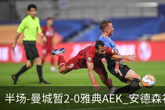 半场-曼城暂2-0雅典AEK 安德森补射获处子球福登破门刘易斯助攻