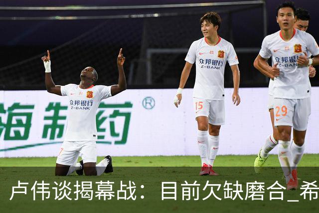 卢伟谈揭幕战：目前欠缺磨合 希望延续上赛季好势头