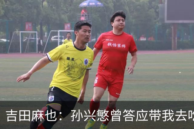 吉田麻也：孙兴慜曾答应带我去吃韩餐，结果现在都没履约