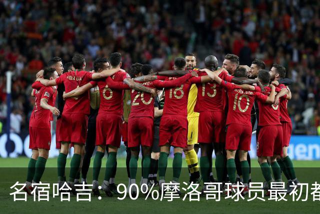 名宿哈吉：90%摩洛哥球员最初都来自欧洲，不适应非洲赛场