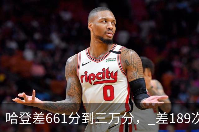 哈登差661分到三万分， 差189次助攻历史前十，只是常规赛巨星而已