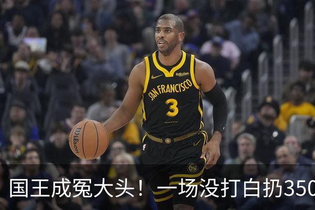 国王成冤大头！一场没打白扔350万，24投12分，选的基石也看走眼