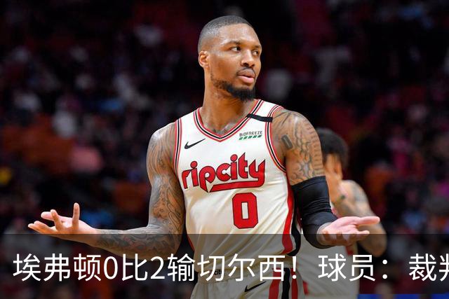 埃弗顿0比2输切尔西！球员：裁判头上装摄像机，比赛围着裁判转