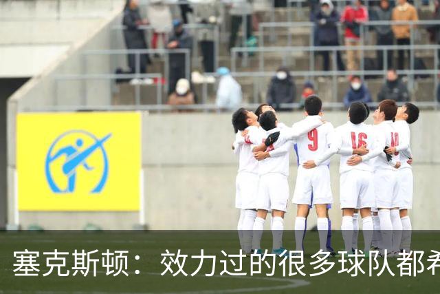 塞克斯顿：效力过的很多球队都希望我全场领防给球施压