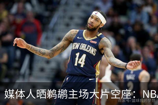媒体人晒鹈鹕主场大片空座：NBA得把鹈鹕搬走，这太丢人了