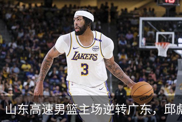 山东高速男篮主场逆转广东，邱彪赛后鼓励队内球员