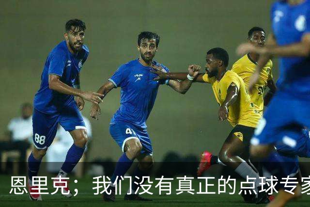 恩里克；我们没有真正的点球专家；替补球员登场状态好很正常