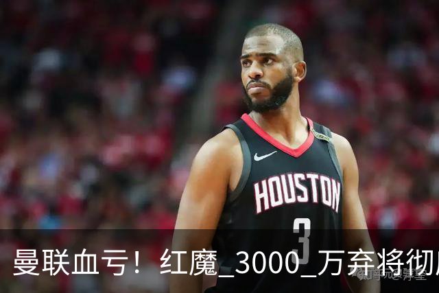 曼联血亏！红魔 3000 万弃将彻底逆袭！名宿直言他现在是队内第一