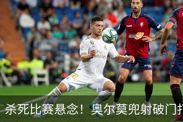 杀死比赛悬念！奥尔莫兜射破门打进个人新赛季首球，巴萨5-2领先