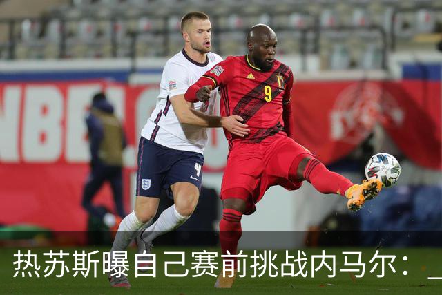 热苏斯曝自己赛前挑战内马尔： 不能让你轻松发挥
