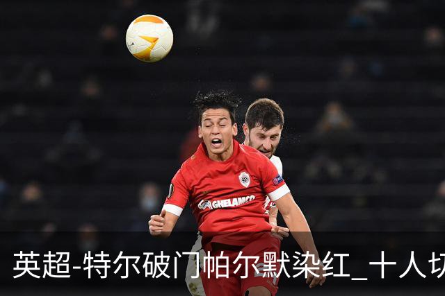 英超-特尔破门帕尔默染红 十人切尔西0-2送热刺两连胜
