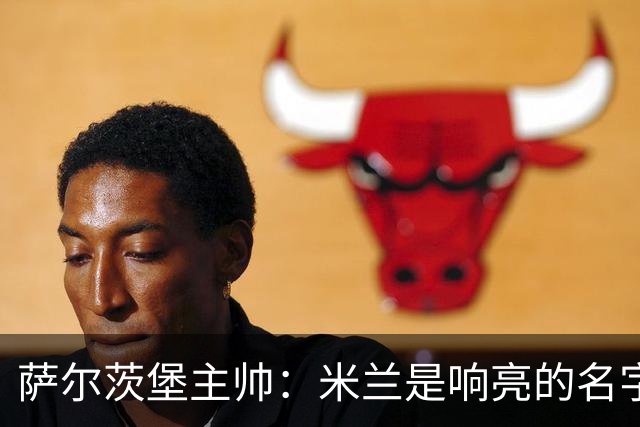 萨尔茨堡主帅：米兰是响亮的名字，和他们交手是一项重大任务