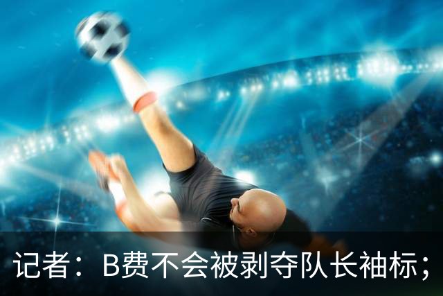 记者：B费不会被剥夺队长袖标；卡里克将继续带队迎战伯恩茅斯
