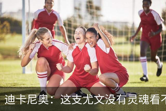 迪卡尼奥：这支尤文没有灵魂看不到希望，连卡卢卢都会出现失误