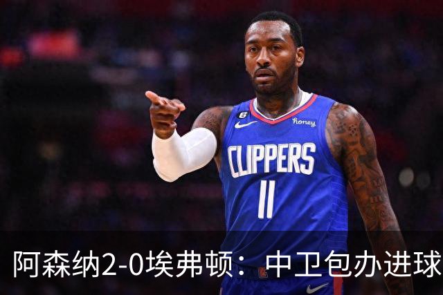 阿森纳2-0埃弗顿：中卫包办进球，争冠底气足