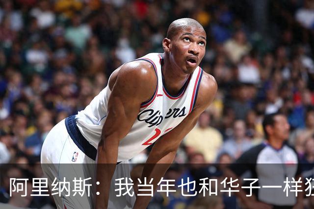 阿里纳斯：我当年也和华子一样狂 落选全明星首发后单场狂砍47分