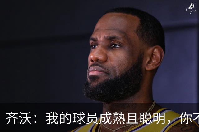 齐沃：我的球员成熟且聪明，你不可能用同一种方式去应对一切