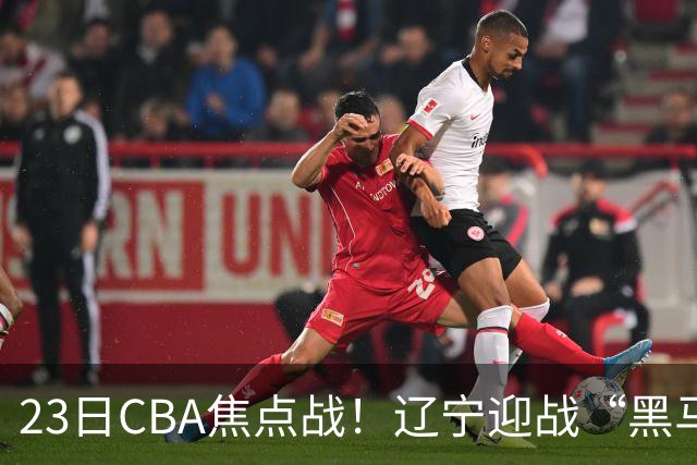 23日CBA焦点战！辽宁迎战“黑马”，段睿骐战旧主，乌戈冲击3连胜
