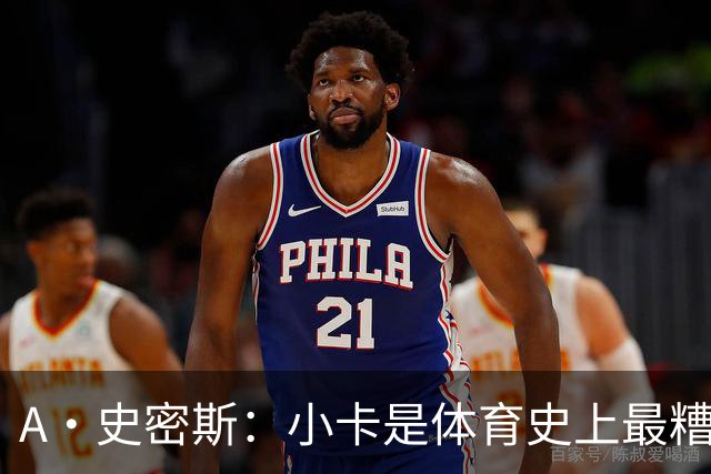A·史密斯：小卡是体育史上最糟糕的超级巨星！只会拿钱不干活